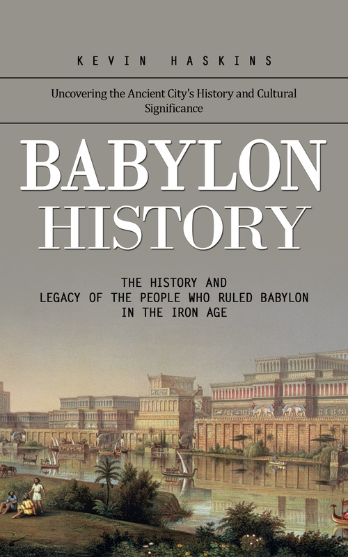 ebook cover of Babylon History: Uncovering the Ancient City's History and Cultural Significance (The History and Legacy of the People Who Ruled Babylon in the Iron Age), by Kevin Haskins