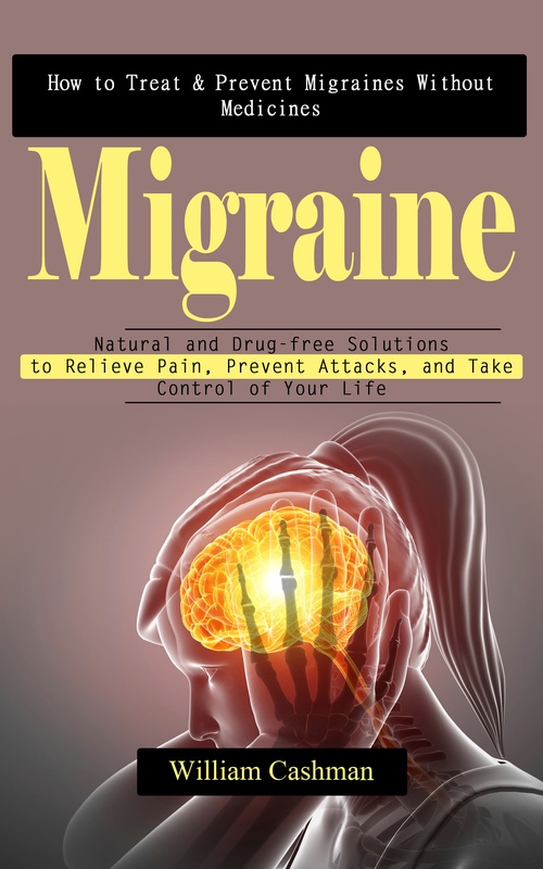 ebook cover of Migraine: How to Treat & Prevent Migraines Without Medicines (Natural and Drug-free Solutions to Relieve Pain, Prevent Attacks, and Take Control of Your Life), by William Cashman