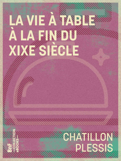 Couverture ebook de La Vie à table à la fin du XIXe siècle, de Chatillon-Plessis