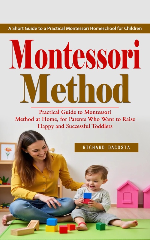 ebook cover of Montessori Method: A Short Guide to a Practical Montessori Homeschool for Children (Practical Guide to Montessori Method at Home, for Parents Who Want to Raise Happy and Successful Toddlers), by Richard Dacosta