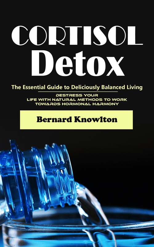 Couverture ebook de Cortisol Detox: The Essential Guide to Deliciously Balanced Living (Destress Your Life With Natural Methods to Work Towards Hormonal Harmony), de Bernard Knowlton