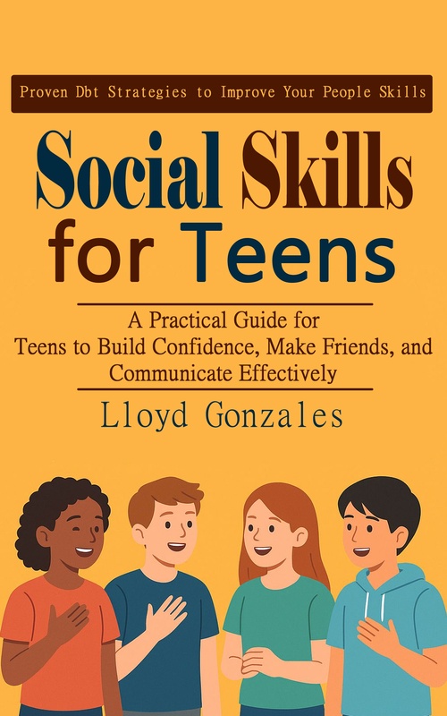 ebook cover of Social Skills for Teens: Proven Dbt Strategies to Improve Your People Skills (A Practical Guide for Teens to Build Confidence, Make Friends, and Communicate Effectively), by Lloyd Gonzales
