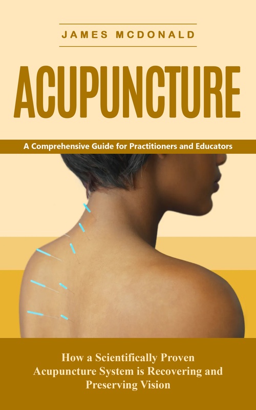 Couverture ebook de Acupuncture: A Comprehensive Guide for Practitioners and Educators (How a Scientifically Proven Acupuncture System is Recovering and Preserving Vision), de James Mcdonald