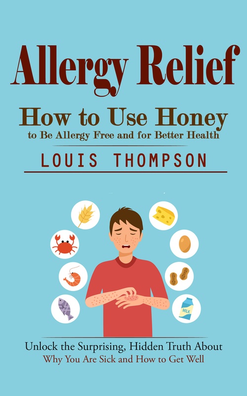 ebook cover of Allergy Relief: How to Use Honey to Be Allergy Free and for Better Health (Unlock the Surprising, Hidden Truth About Why You Are Sick and How to Get Well), by Louis Thompson