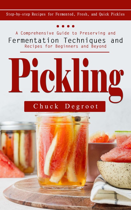 Couverture ebook de Pickling: Step-by-step Recipes for Fermented, Fresh, and Quick Pickles (A Comprehensive Guide to Preserving and Fermentation Techniques and Recipes for Beginners and Beyond), de Chuck Degroot