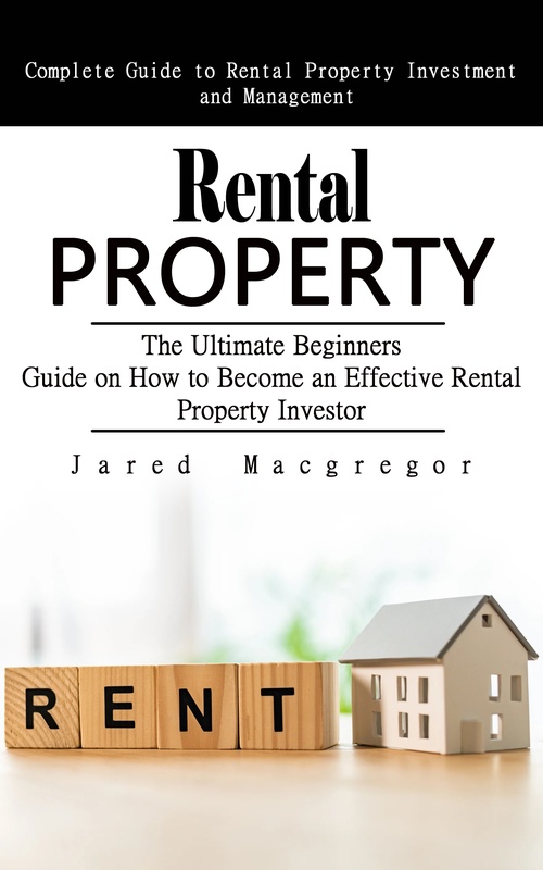 Couverture ebook de Rental Property: Complete Guide to Rental Property Investment and Management (The Ultimate Beginners Guide on How to Become an Effective Rental Property Investor), de Jared Macgregor