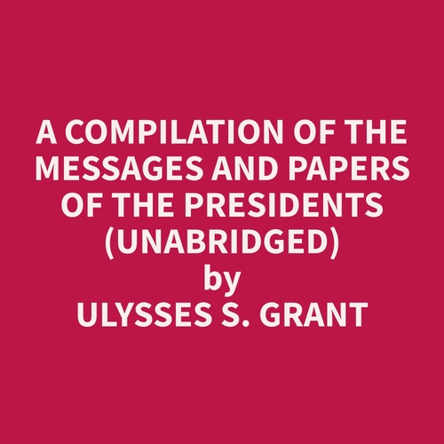 audiobook cover of A Compilation of the Messages and Papers of the Presidents (Unabridged), by Ulysses S. Grant