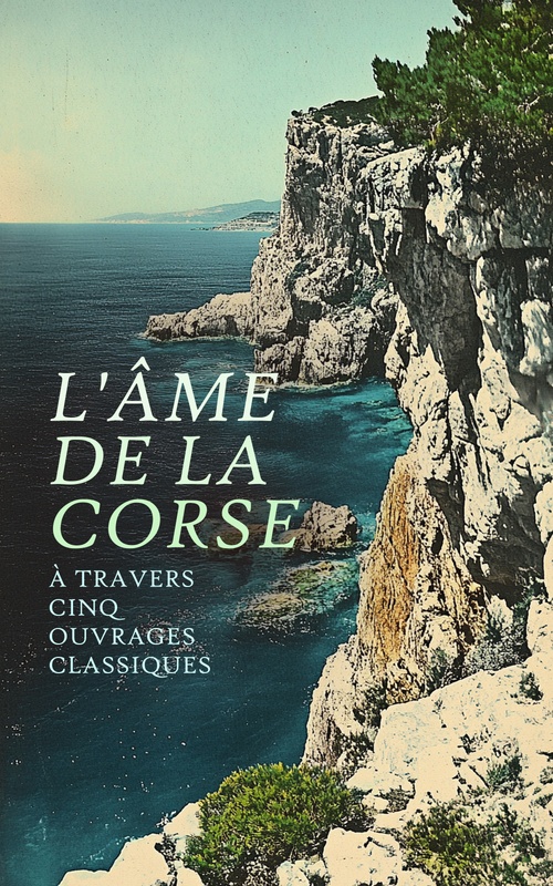 Couverture ebook de L'Âme de la Corse à travers Cinq Ouvrages Classiques, de Prosper Merimee, Antoine Francois Bartoli, Gracieux Faure, J. -B Ortoli, A. Le Glay