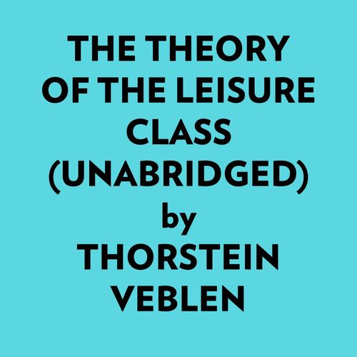 audiobook cover of The Theory Of The Leisure Class (Unabridged), by Thorstein Veblen