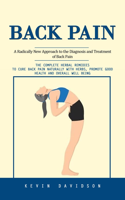 ebook cover of Back Pain: A Radically New Approach to the Diagnosis and Treatment of Back Pain (The Complete Herbal Remedies to Cure Back Pain Naturally With Herbs, Promote Good Health and Overall Well Being), by Kevin Davidson