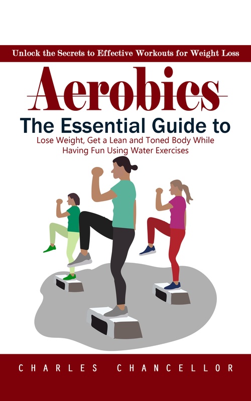 ebook cover of Aerobics: Unlock the Secrets to Effective Workouts for Weight Loss (The Essential Guide to Lose Weight, Get a Lean and Toned Body While Having Fun Using Water Exercises), by Charles Chancellor