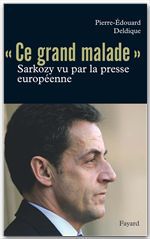 Couverture ebook de Ce «grand malade». Sarkozy vu par la presse européenne, de Pierre-édouard Deldique