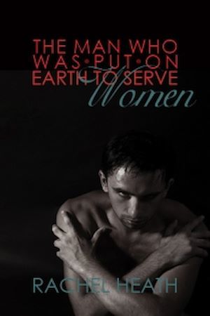 Couverture ebook de The Man Who Was Put On Earth To Serve Women, de Rachel Heath