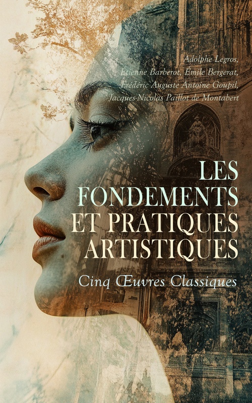 ebook cover of Les Fondements et Pratiques Artistiques : Cinq OEuvres Classiques, by Adolphe Legros, Emile Bergerat, Etienne Barberot, Frederic Auguste Antoine Goupil, Jacques-Nicolas Paillot De Montabert
