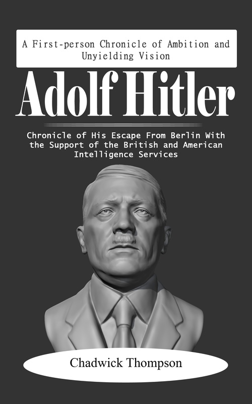 Couverture ebook de Adolf Hitler: A First-person Chronicle of Ambition and Unyielding Vision (Chronicle of His Escape from Berlin with the Support of the British and American Intelligence Services), de Chadwick Thompson