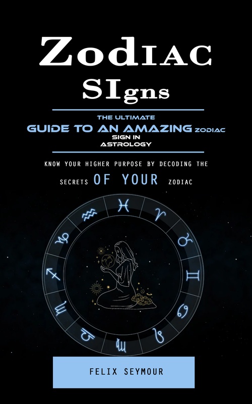 Couverture ebook de Zodiac Signs: The Ultimate Guide to an Amazing Zodiac Sign in Astrology (Know Your Higher Purpose by Decoding the Secrets of Your Zodiac), de Felix Seymour