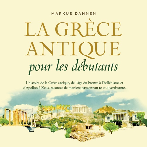 Couverture audiobook de La Grèce antique pour les débutants: L'histoire de la Grèce antique, de l'âge du bronze à l'hellénisme et d'Apollon à Zeus, racontée de manière passionnante et divertissante., de Markus Dannen