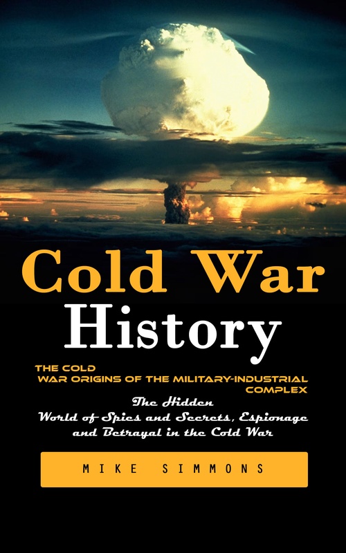 ebook cover of Cold War History: The Cold War Origins of the Military-industrial Complex (The Hidden World of Spies and Secrets, Espionage and Betrayal in the Cold War), by Mike Simmons