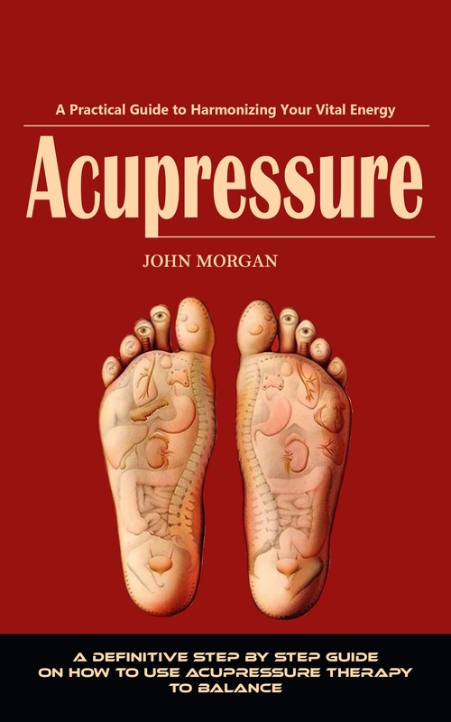 ebook cover of Acupressure: The Complete Self-treatment Guide to Relieve Pain (A Definitive Step by Step Guide on How to Use Acupressure Therapy to Balance), by John Morgan