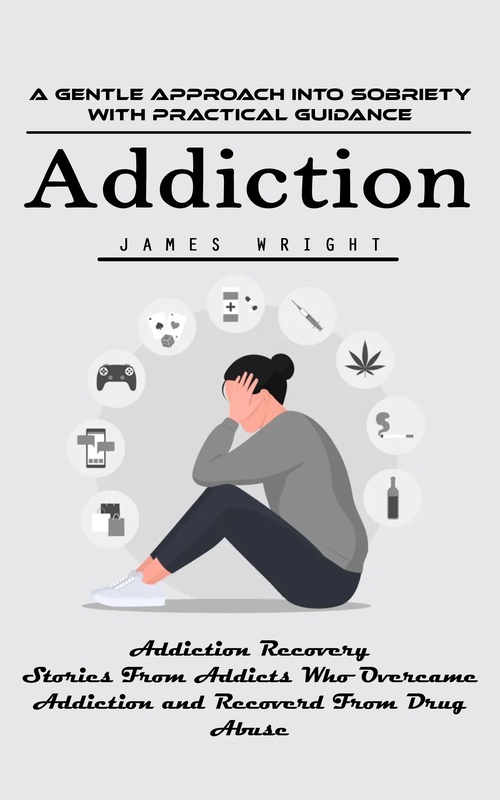 Couverture ebook de Addiction: A Gentle Approach Into Sobriety With Practical Guidance (Addiction Recovery Stories From Addicts Who Overcame Addiction and Recoverd From Drug Abuse), de James Wright