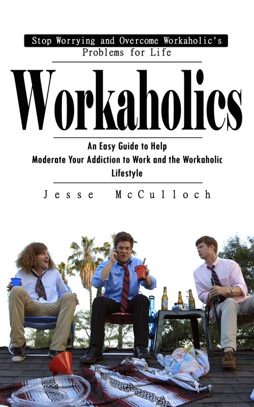 ebook cover of Workaholics: Stop Worrying and Overcome Workaholic's Problems for Life (An Easy Guide to Help Moderate Your Addiction to Work and the Workaholic Lifestyle), by Jesse Mcculloch
