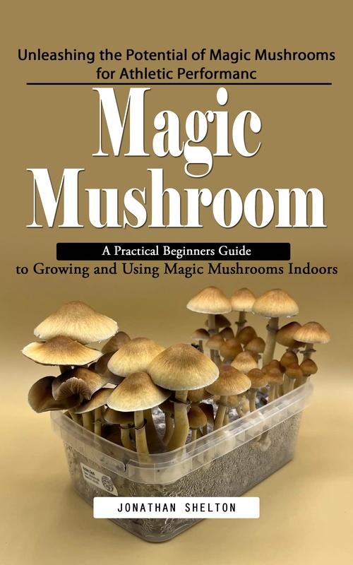 ebook cover of Magic Mushroom: Unleashing the Potential of Magic Mushrooms for Athletic Performanc (A Practical Beginners Guide to Growing and Using Magic Mushrooms Indoors), by Jonathan Shelton
