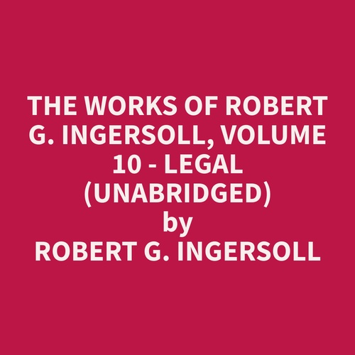 audiobook cover of The Works of Robert G. Ingersoll, Volume 10 - Legal (Unabridged), by Robert G. Ingersoll