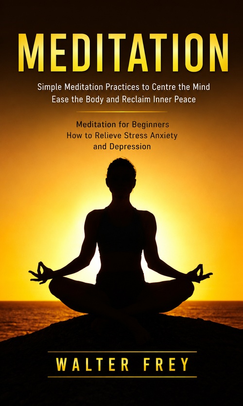 ebook cover of Meditation: Simple Meditation Practices to Centre the Mind Ease the Body and Reclaim Inner Peace, by Walter Frey