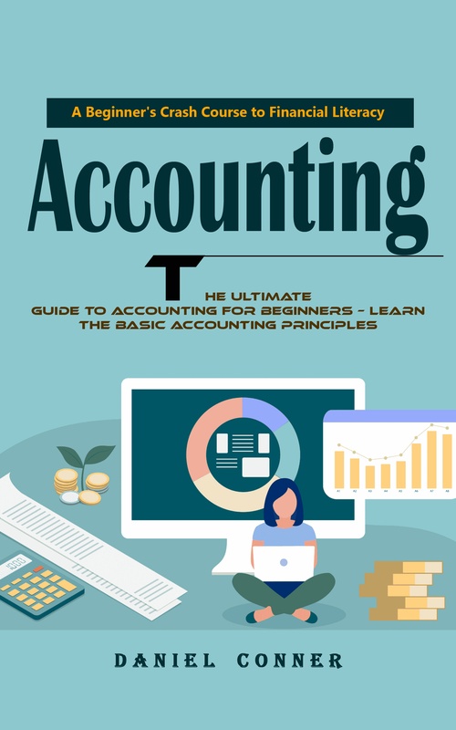 ebook cover of Accounting: A Beginner's Crash Course to Financial Literacy (The Ultimate Guide to Accounting for Beginners - Learn the Basic Accounting Principles), by Daniel Conner