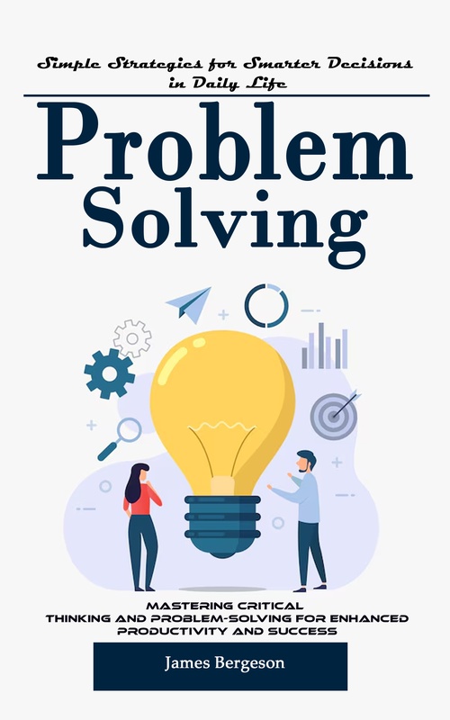 Couverture ebook de Problem Solving: Simple Strategies for Smarter Decisions in Daily Life (Mastering Critical Thinking and Problem-solving for Enhanced Productivity and Success), de James Bergeson
