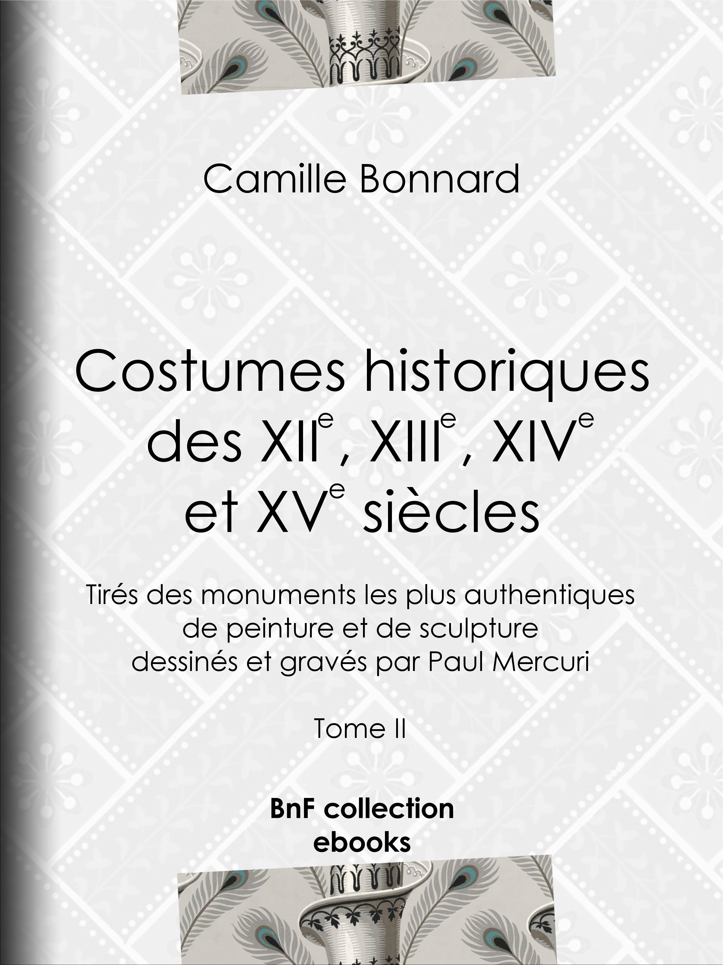 Couverture ebook de Costumes historiques des XIIe, XIIIe, XIVe et XVe siècles tirés des monuments les plus authentiques de peinture et de sculpture dessinés et gravés par Paul Mercuri, de Camille Bonnard