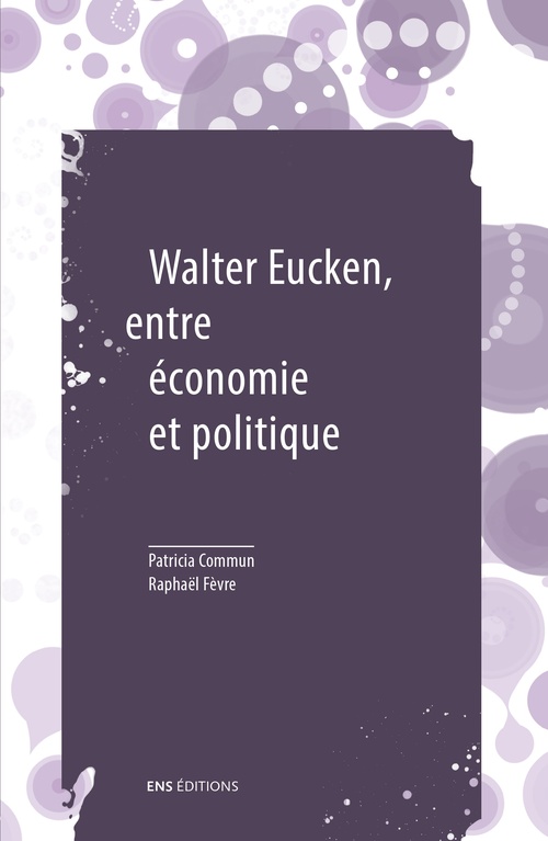 Couverture ebook de Walter Eucken, entre économie et politique, de Walter Eucken, Raphaël Fèvre, Patricia Commun