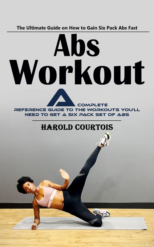 ebook cover of Abs Workout: The Ultimate Guide on How to Gain Six Pack Abs Fast (A Complete Reference Guide to the Workouts You'll Need to Get a Six Pack Set of Abs), by Harold Courtois
